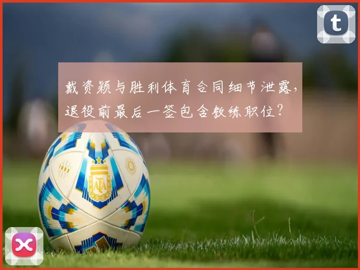 戴资颖与胜利体育合同细节泄露，退役前最后一签包含教练职位？