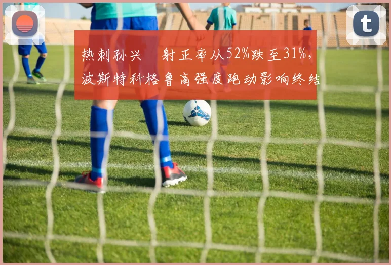 热刺孙兴慜射正率从52%跌至31%，波斯特科格鲁高强度跑动影响终结