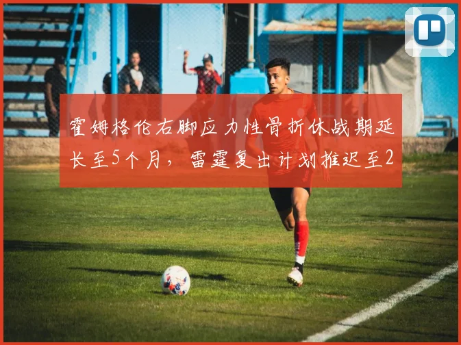 霍姆格伦右脚应力性骨折休战期延长至5个月,雷霆复出计划推迟至2027年2月