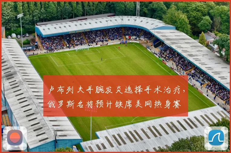 卢布列夫手腕发炎选择手术治疗，俄罗斯名将预计缺席美网热身赛