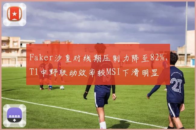 Faker沙皇对线期压制力降至82%，T1中野联动效率较MSI下滑明显