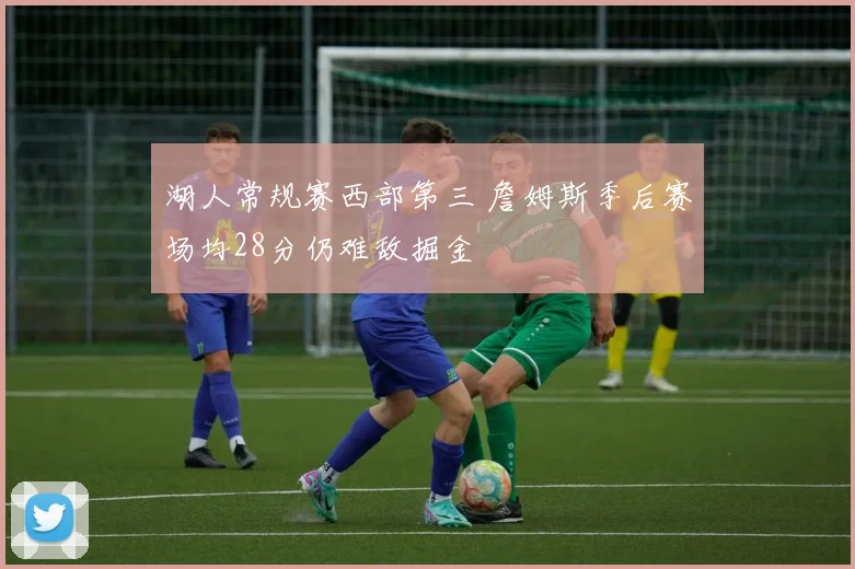 湖人常规赛西部第三 詹姆斯季后赛场均28分仍难敌掘金
