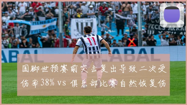 国脚世预赛前突击复出导致二次受伤率38% vs 俱乐部比赛自然恢复伤病复发率12%，国家队与俱乐部利益冲突下的伤病风险