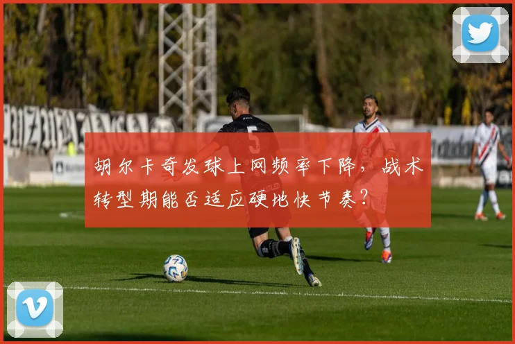 胡尔卡奇发球上网频率下降，战术转型期能否适应硬地快节奏？