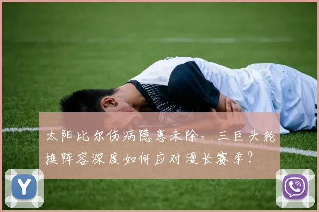 太阳比尔伤病隐患未除，三巨头轮换阵容深度如何应对漫长赛季？