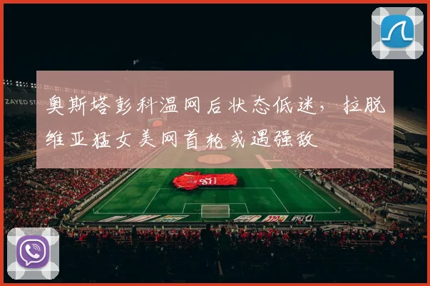 奥斯塔彭科温网后状态低迷，拉脱维亚猛女美网首轮或遇强敌