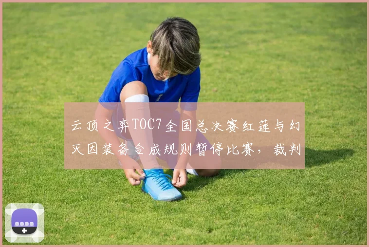 云顶之弈TOC7全国总决赛红莲与幻灭因装备合成规则暂停比赛，裁判解释不清引弹幕刷屏