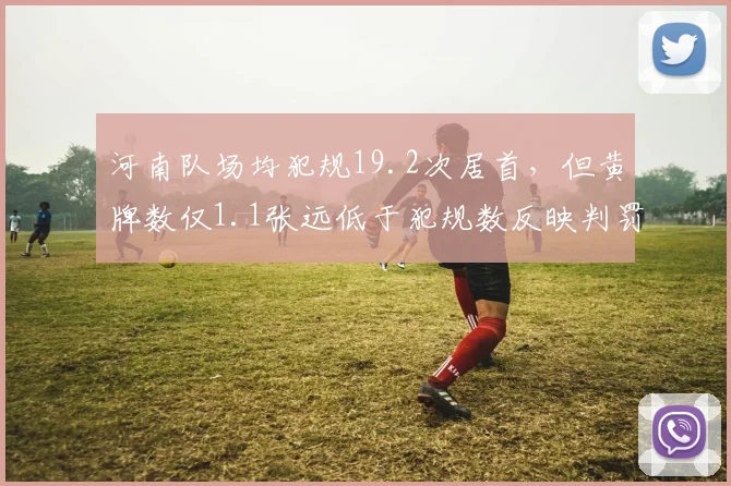 河南队场均犯规19.2次居首，但黄牌数仅1.1张远低于犯规数反映判罚尺度