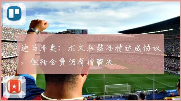迪马济奥：尤文和瑟洛特达成协议，但转会费仍有待解决