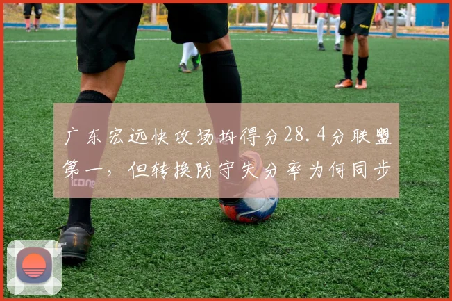 广东宏远快攻场均得分28.4分联盟第一，但转换防守失分率为何同步攀升？
