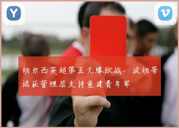 切尔西英超第五无缘欧战，波切蒂诺获管理层支持重建青年军