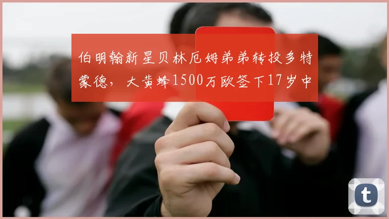 伯明翰新星贝林厄姆弟弟转投多特蒙德，大黄蜂1500万欧签下17岁中场天才