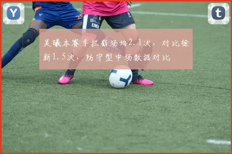 吴曦本赛季拦截场均2.1次，对比徐新1.5次，防守型中场数据对比