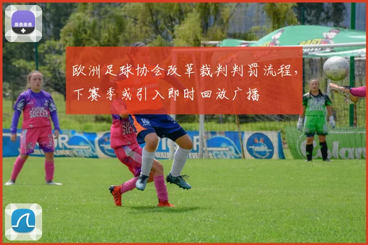 欧洲足球协会改革裁判判罚流程，下赛季或引入即时回放广播