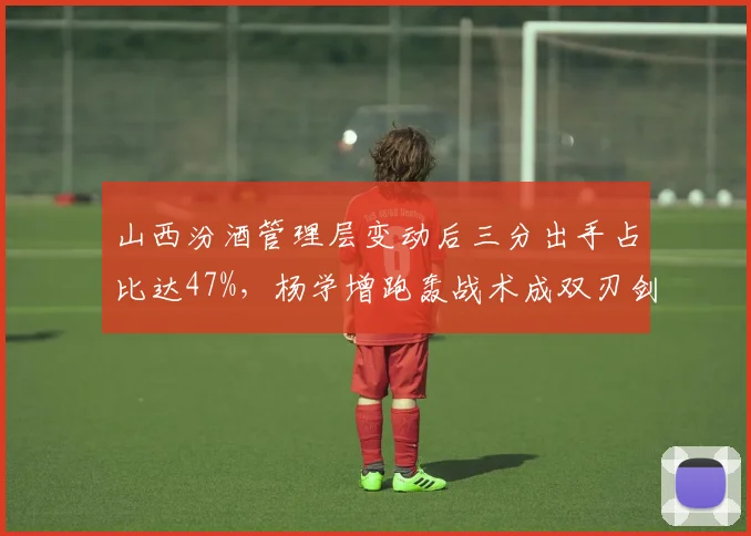山西汾酒管理层变动后三分出手占比达47%，杨学增跑轰战术成双刃剑