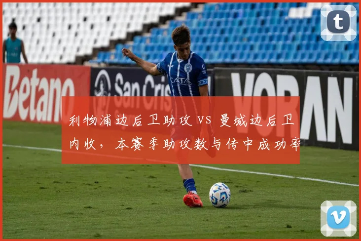 利物浦边后卫助攻 vs 曼城边后卫内收，本赛季助攻数与传中成功率对比