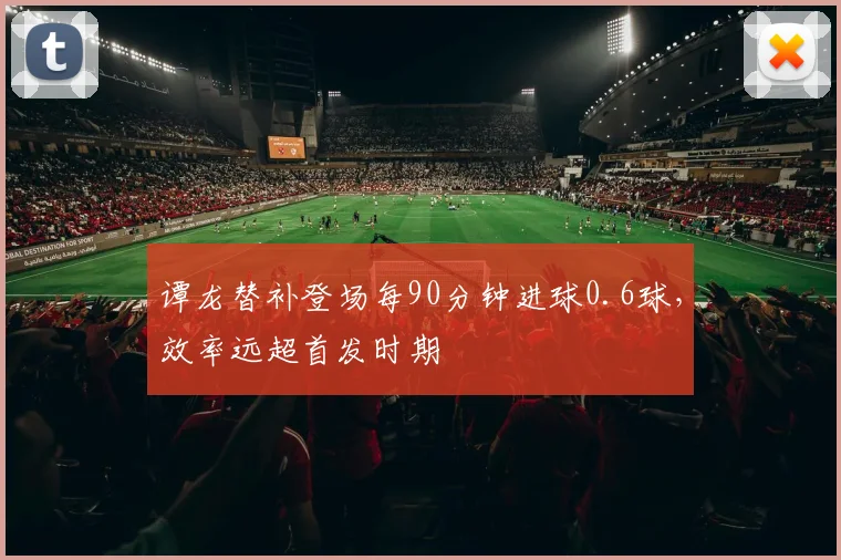 谭龙替补登场每90分钟进球0.6球，效率远超首发时期